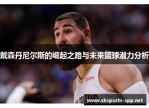 戴森丹尼尔斯的崛起之路与未来篮球潜力分析